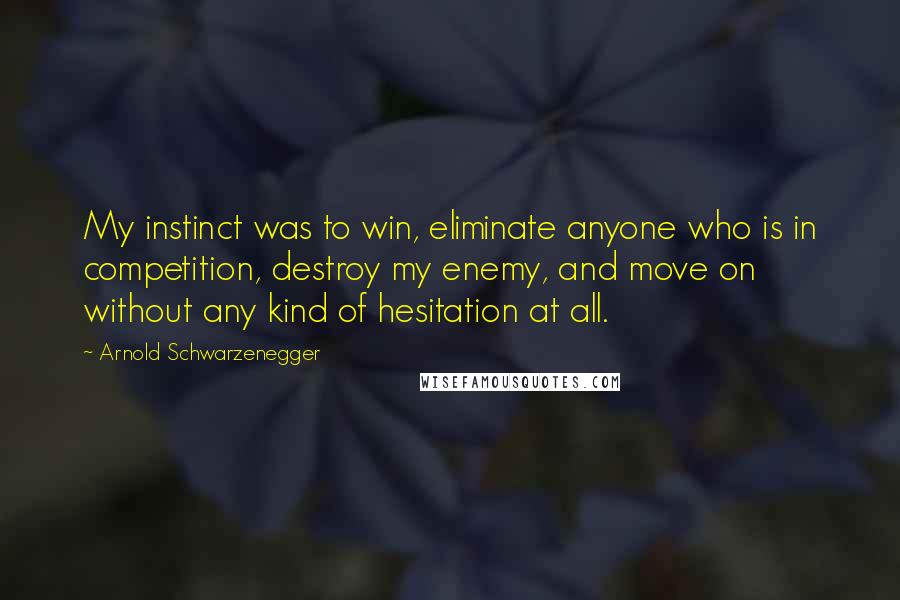 Arnold Schwarzenegger Quotes: My instinct was to win, eliminate anyone who is in competition, destroy my enemy, and move on without any kind of hesitation at all.