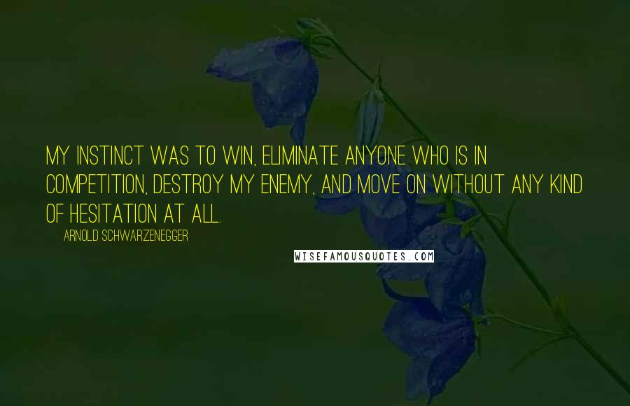 Arnold Schwarzenegger Quotes: My instinct was to win, eliminate anyone who is in competition, destroy my enemy, and move on without any kind of hesitation at all.