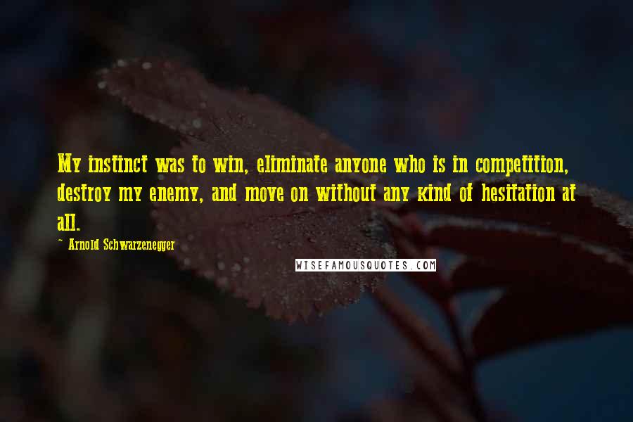 Arnold Schwarzenegger Quotes: My instinct was to win, eliminate anyone who is in competition, destroy my enemy, and move on without any kind of hesitation at all.