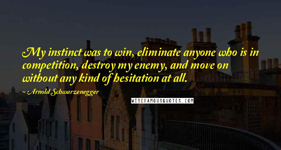 Arnold Schwarzenegger Quotes: My instinct was to win, eliminate anyone who is in competition, destroy my enemy, and move on without any kind of hesitation at all.