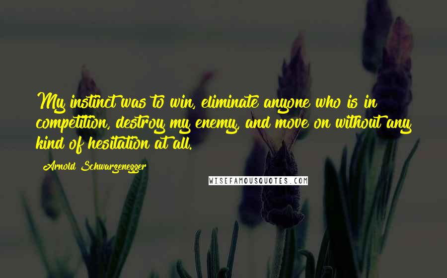 Arnold Schwarzenegger Quotes: My instinct was to win, eliminate anyone who is in competition, destroy my enemy, and move on without any kind of hesitation at all.