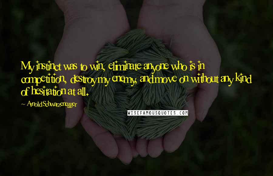 Arnold Schwarzenegger Quotes: My instinct was to win, eliminate anyone who is in competition, destroy my enemy, and move on without any kind of hesitation at all.