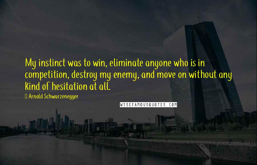 Arnold Schwarzenegger Quotes: My instinct was to win, eliminate anyone who is in competition, destroy my enemy, and move on without any kind of hesitation at all.