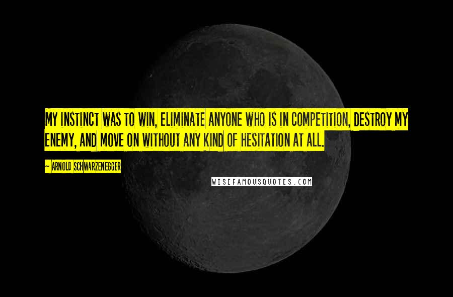 Arnold Schwarzenegger Quotes: My instinct was to win, eliminate anyone who is in competition, destroy my enemy, and move on without any kind of hesitation at all.