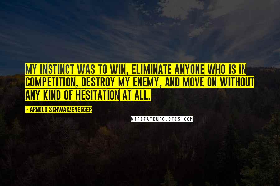 Arnold Schwarzenegger Quotes: My instinct was to win, eliminate anyone who is in competition, destroy my enemy, and move on without any kind of hesitation at all.