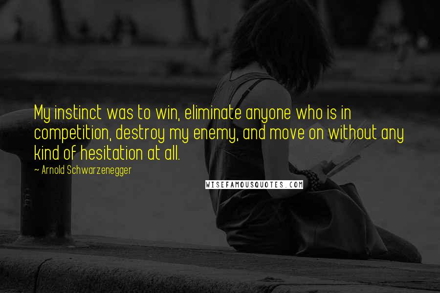 Arnold Schwarzenegger Quotes: My instinct was to win, eliminate anyone who is in competition, destroy my enemy, and move on without any kind of hesitation at all.