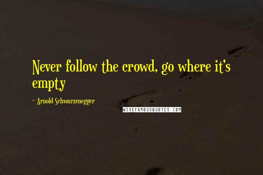 Arnold Schwarzenegger Quotes: Never follow the crowd, go where it's empty