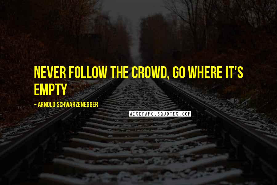 Arnold Schwarzenegger Quotes: Never follow the crowd, go where it's empty