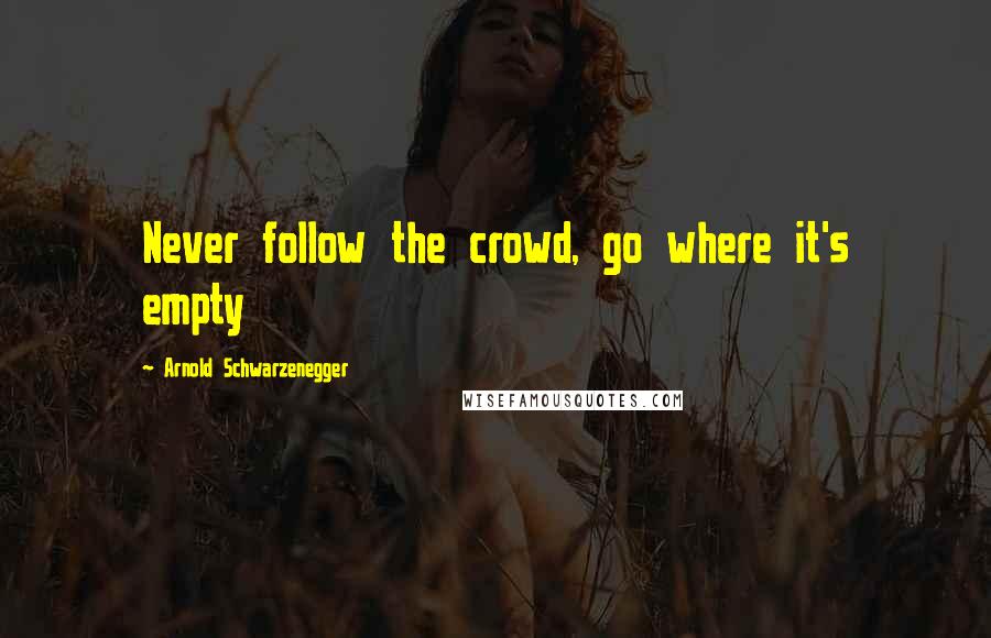 Arnold Schwarzenegger Quotes: Never follow the crowd, go where it's empty