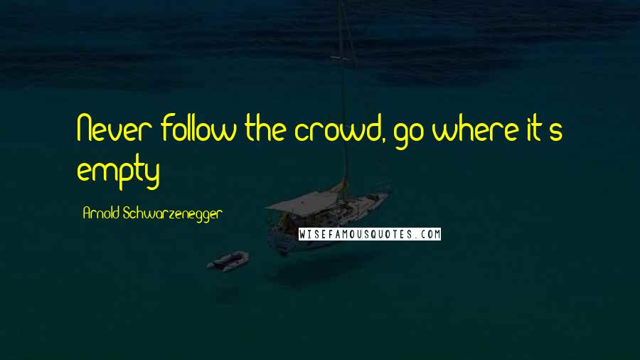 Arnold Schwarzenegger Quotes: Never follow the crowd, go where it's empty