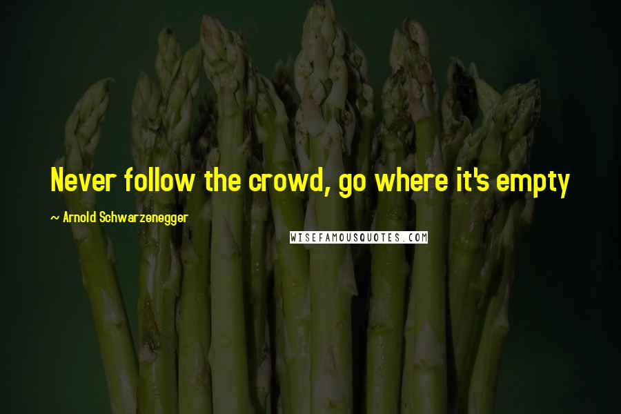 Arnold Schwarzenegger Quotes: Never follow the crowd, go where it's empty