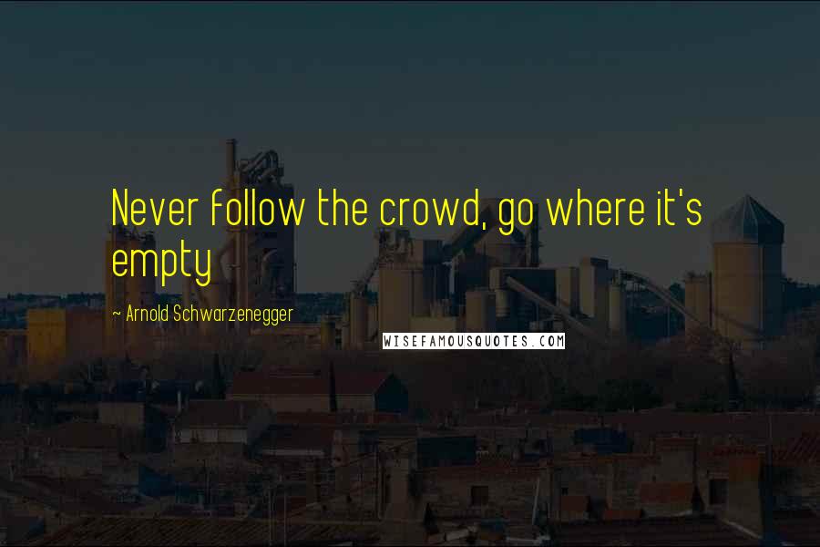 Arnold Schwarzenegger Quotes: Never follow the crowd, go where it's empty