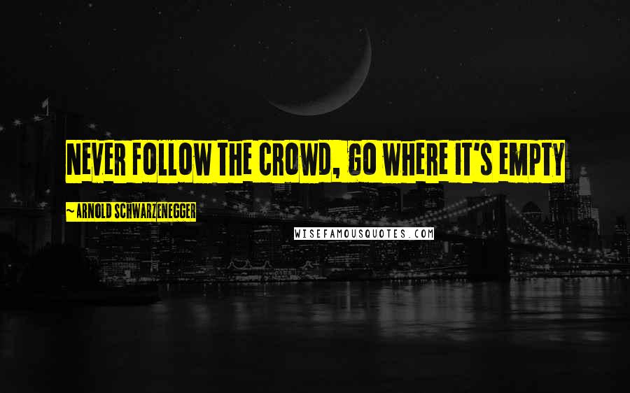 Arnold Schwarzenegger Quotes: Never follow the crowd, go where it's empty