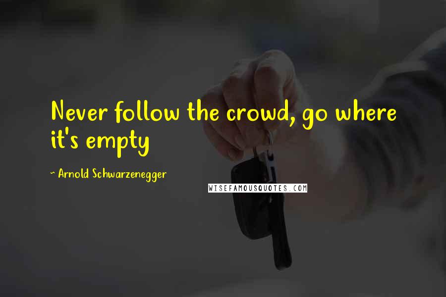 Arnold Schwarzenegger Quotes: Never follow the crowd, go where it's empty