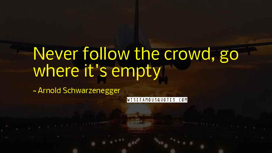 Arnold Schwarzenegger Quotes: Never follow the crowd, go where it's empty