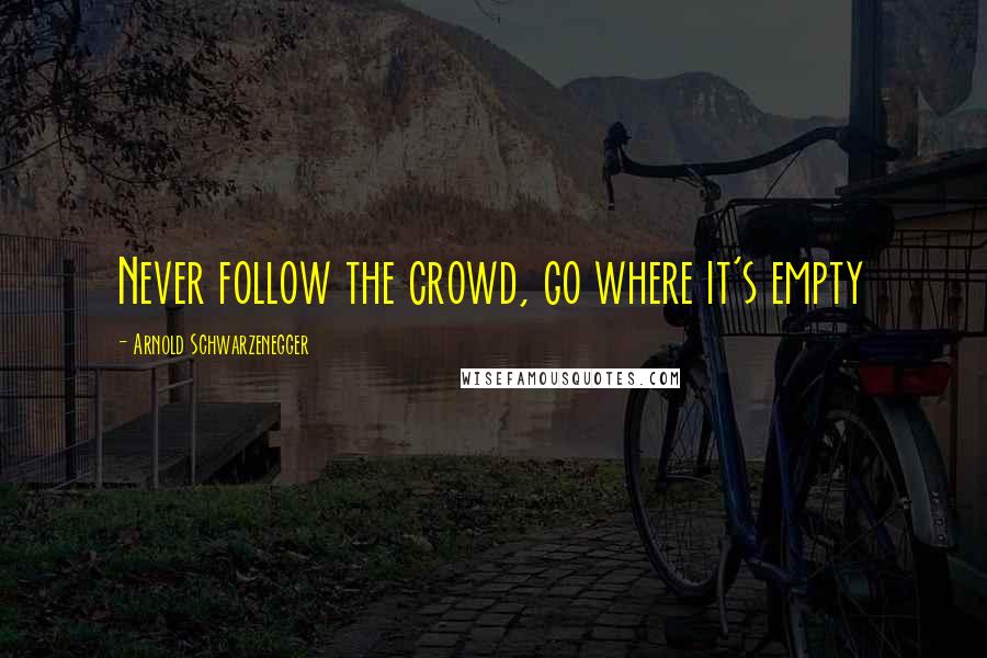 Arnold Schwarzenegger Quotes: Never follow the crowd, go where it's empty