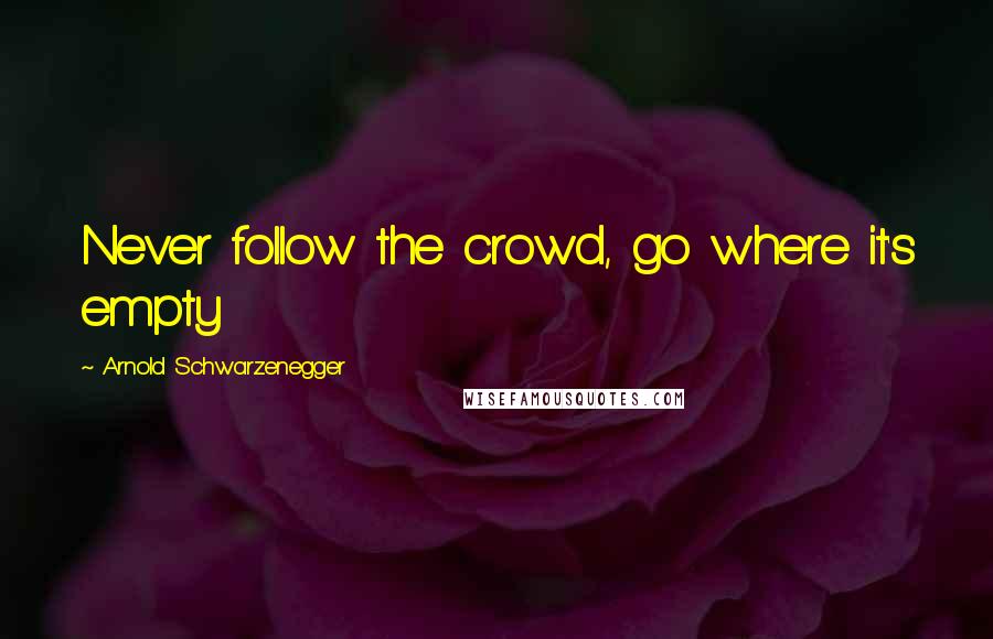 Arnold Schwarzenegger Quotes: Never follow the crowd, go where it's empty