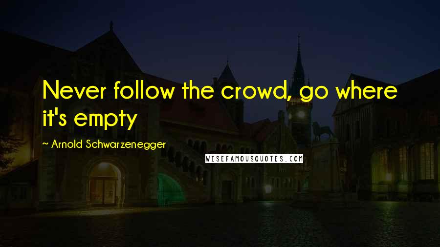 Arnold Schwarzenegger Quotes: Never follow the crowd, go where it's empty