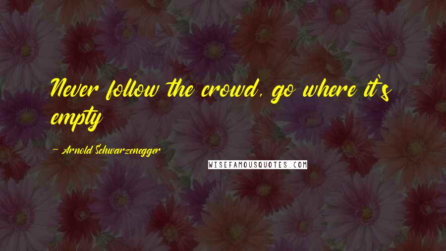 Arnold Schwarzenegger Quotes: Never follow the crowd, go where it's empty