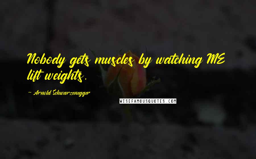 Arnold Schwarzenegger Quotes: Nobody gets muscles by watching ME lift weights.