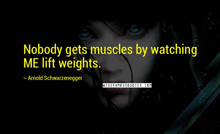 Arnold Schwarzenegger Quotes: Nobody gets muscles by watching ME lift weights.