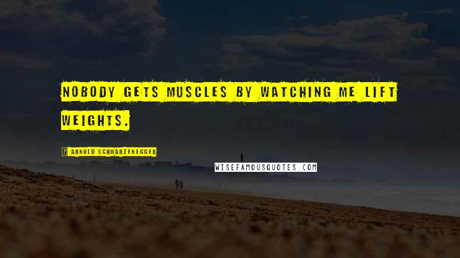 Arnold Schwarzenegger Quotes: Nobody gets muscles by watching ME lift weights.