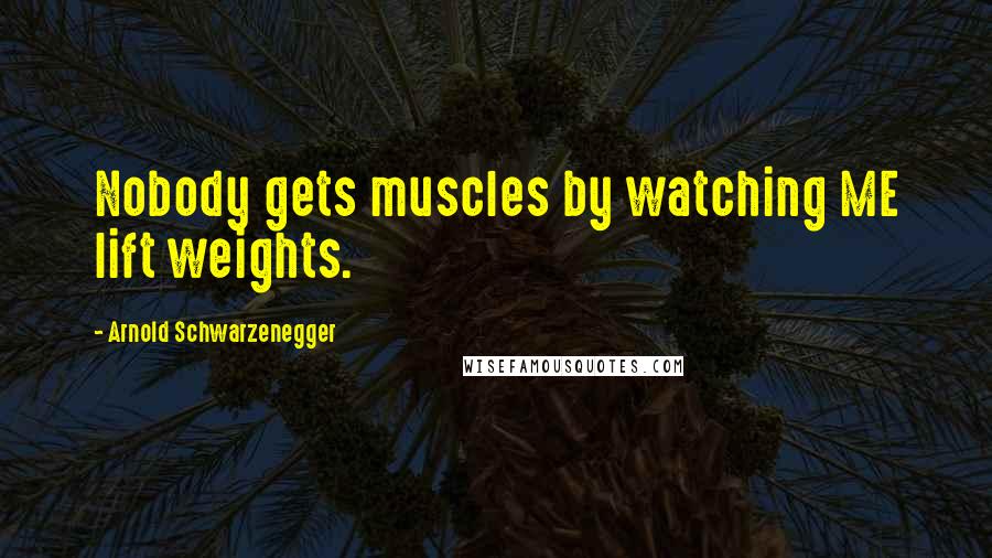 Arnold Schwarzenegger Quotes: Nobody gets muscles by watching ME lift weights.