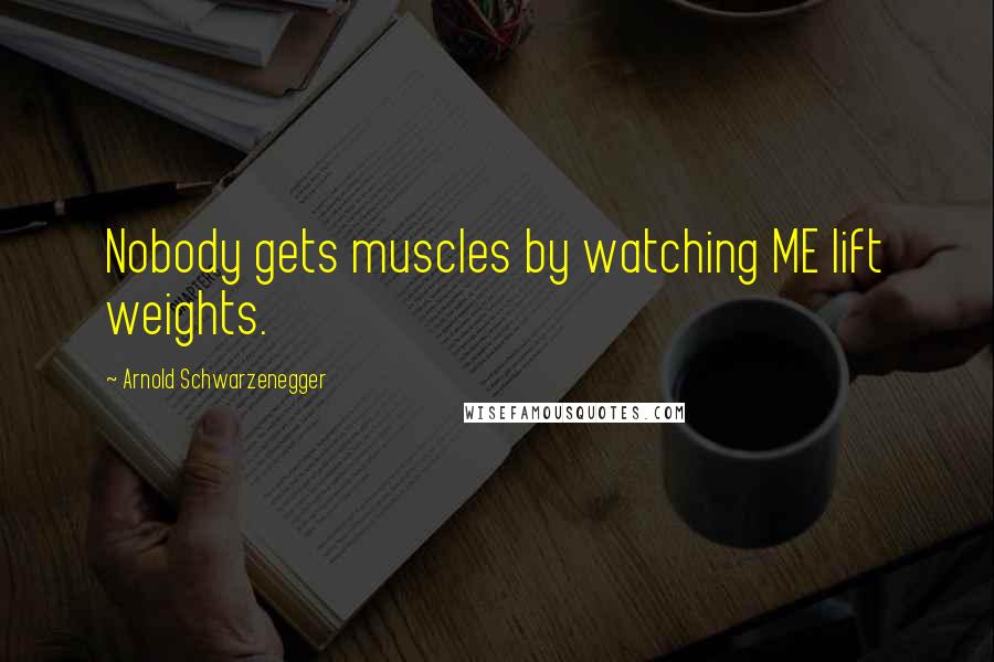 Arnold Schwarzenegger Quotes: Nobody gets muscles by watching ME lift weights.