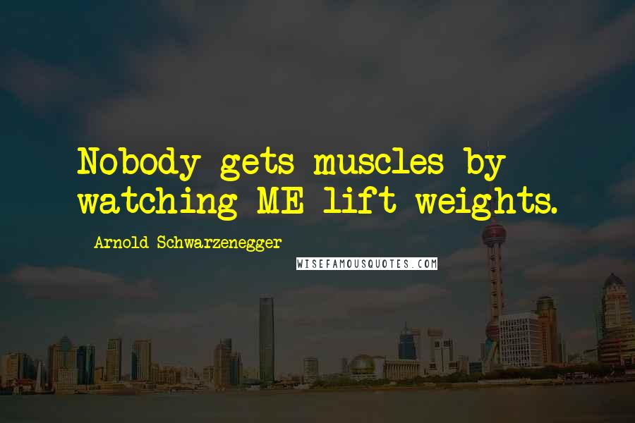 Arnold Schwarzenegger Quotes: Nobody gets muscles by watching ME lift weights.