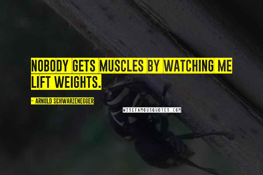 Arnold Schwarzenegger Quotes: Nobody gets muscles by watching ME lift weights.