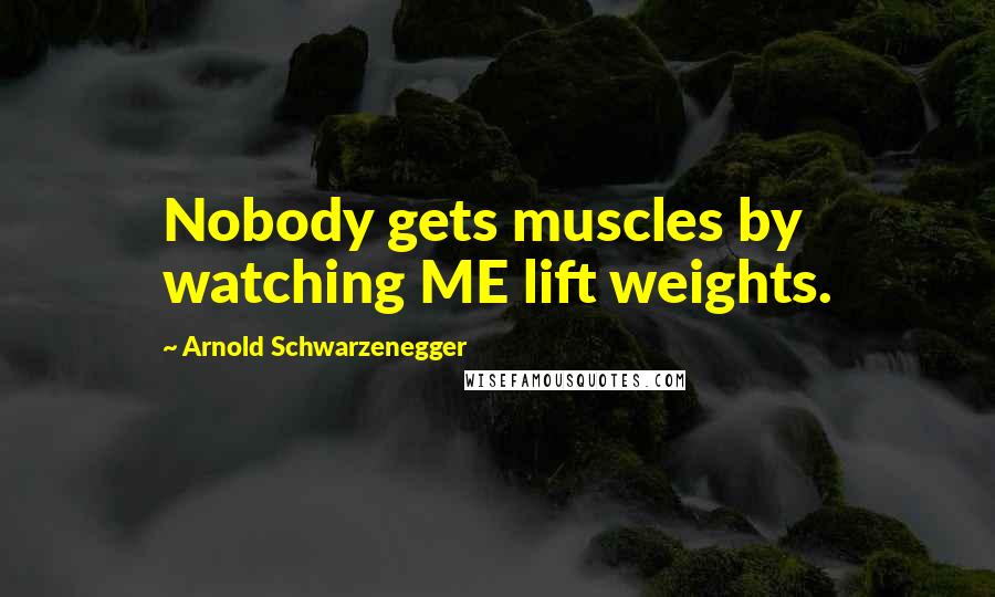 Arnold Schwarzenegger Quotes: Nobody gets muscles by watching ME lift weights.
