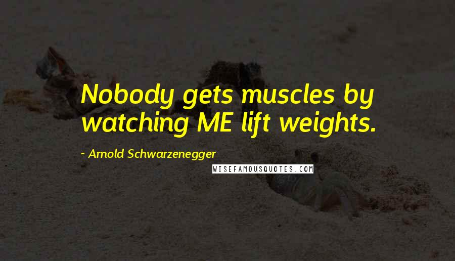 Arnold Schwarzenegger Quotes: Nobody gets muscles by watching ME lift weights.