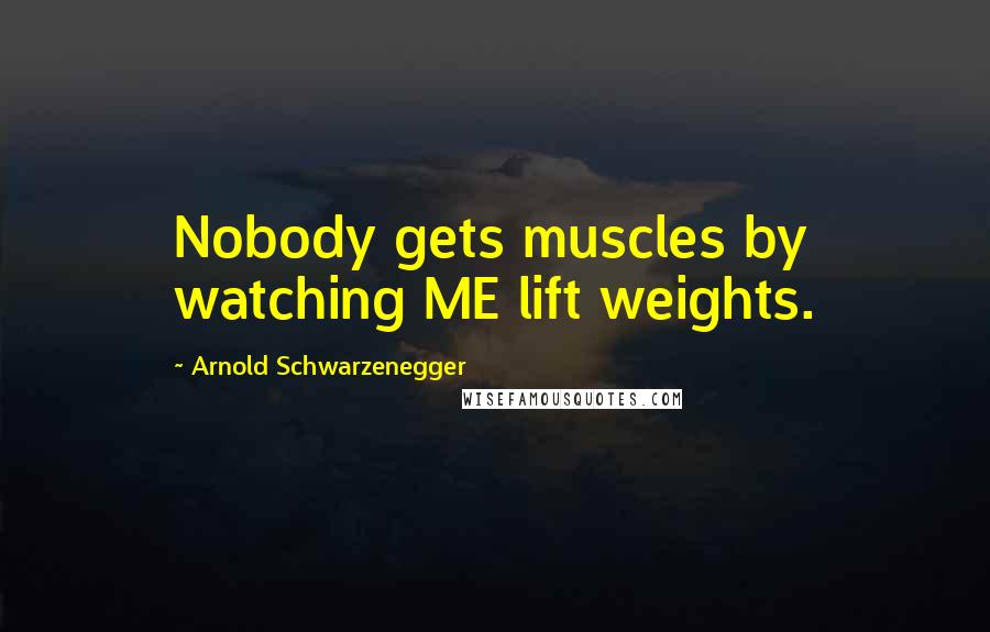 Arnold Schwarzenegger Quotes: Nobody gets muscles by watching ME lift weights.