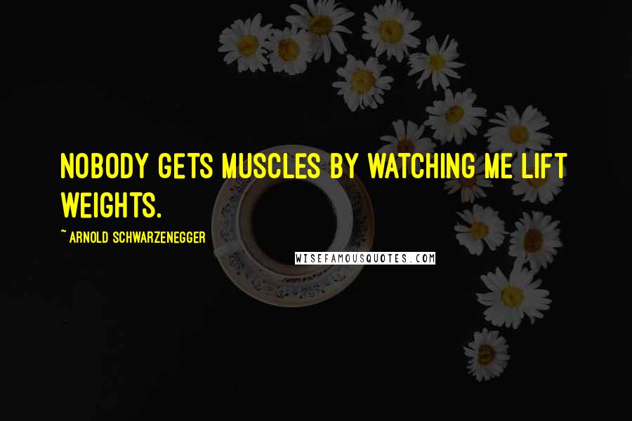 Arnold Schwarzenegger Quotes: Nobody gets muscles by watching ME lift weights.