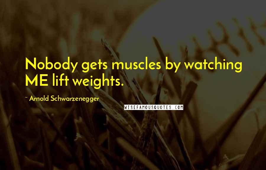 Arnold Schwarzenegger Quotes: Nobody gets muscles by watching ME lift weights.