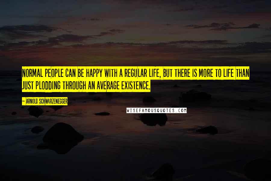 Arnold Schwarzenegger Quotes: Normal people can be happy with a regular life, but there is more to life than just plodding through an average existence.