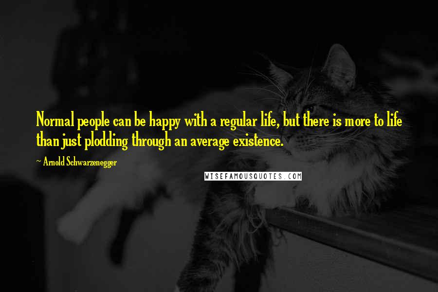 Arnold Schwarzenegger Quotes: Normal people can be happy with a regular life, but there is more to life than just plodding through an average existence.