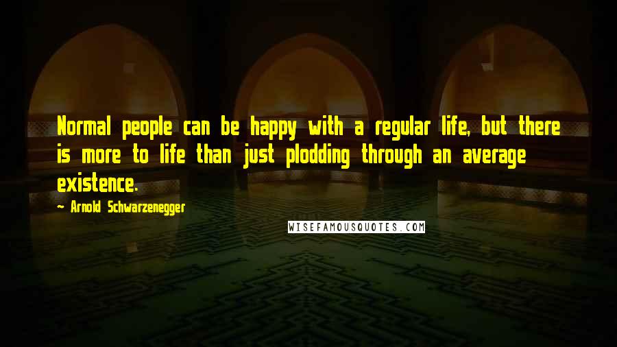 Arnold Schwarzenegger Quotes: Normal people can be happy with a regular life, but there is more to life than just plodding through an average existence.