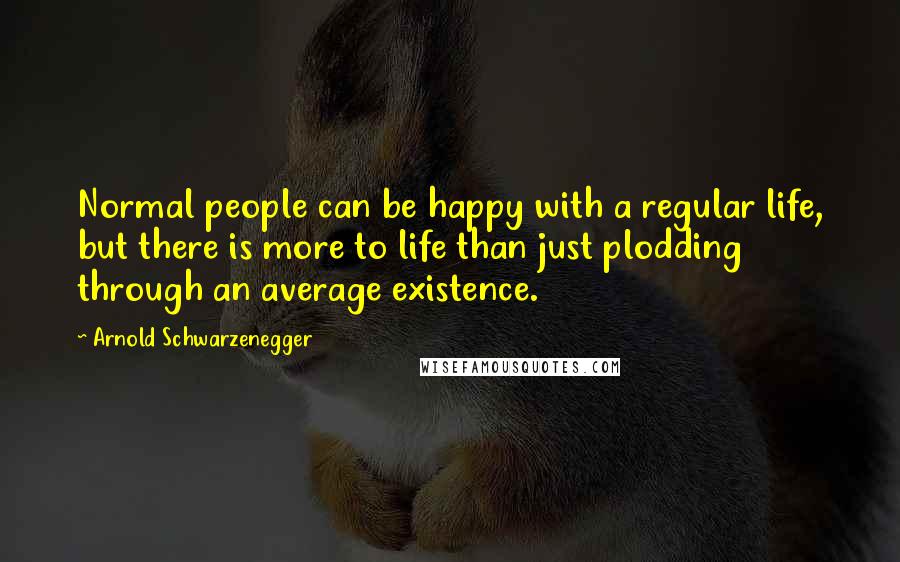 Arnold Schwarzenegger Quotes: Normal people can be happy with a regular life, but there is more to life than just plodding through an average existence.