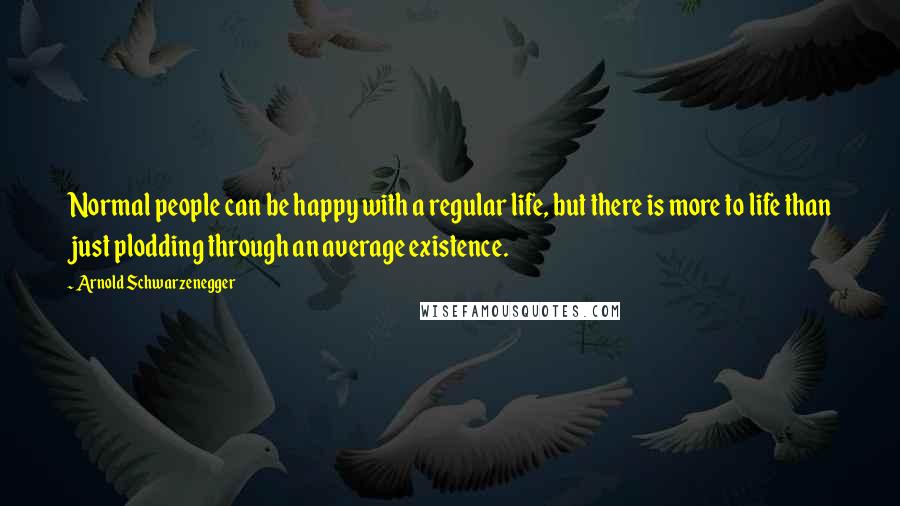 Arnold Schwarzenegger Quotes: Normal people can be happy with a regular life, but there is more to life than just plodding through an average existence.