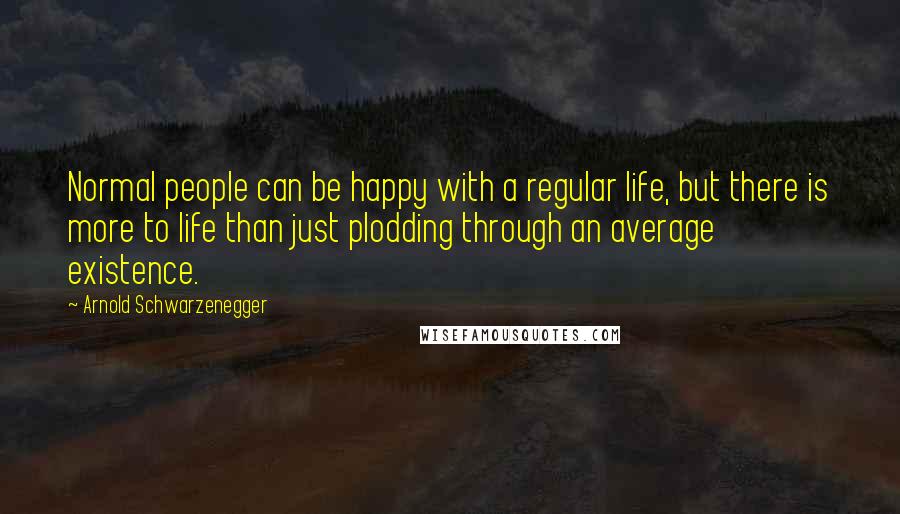 Arnold Schwarzenegger Quotes: Normal people can be happy with a regular life, but there is more to life than just plodding through an average existence.