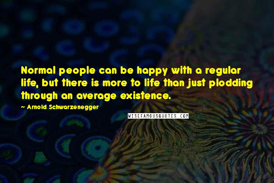 Arnold Schwarzenegger Quotes: Normal people can be happy with a regular life, but there is more to life than just plodding through an average existence.