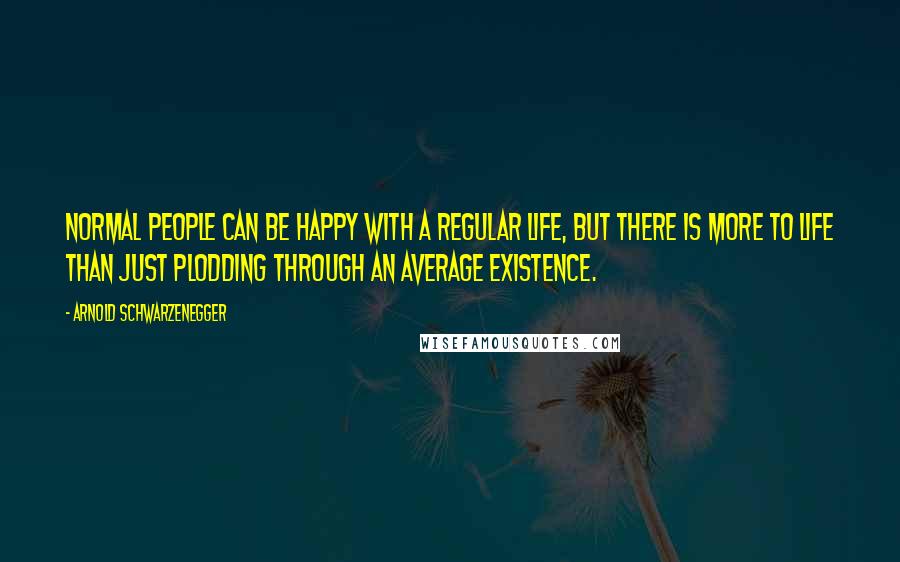 Arnold Schwarzenegger Quotes: Normal people can be happy with a regular life, but there is more to life than just plodding through an average existence.