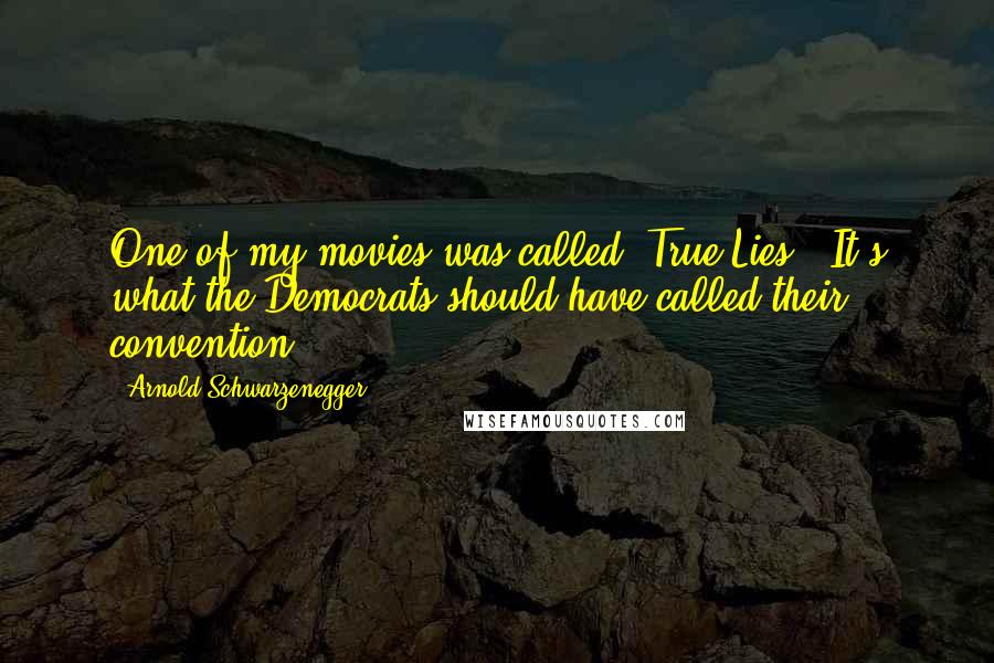 Arnold Schwarzenegger Quotes: One of my movies was called 'True Lies.' It's what the Democrats should have called their convention.