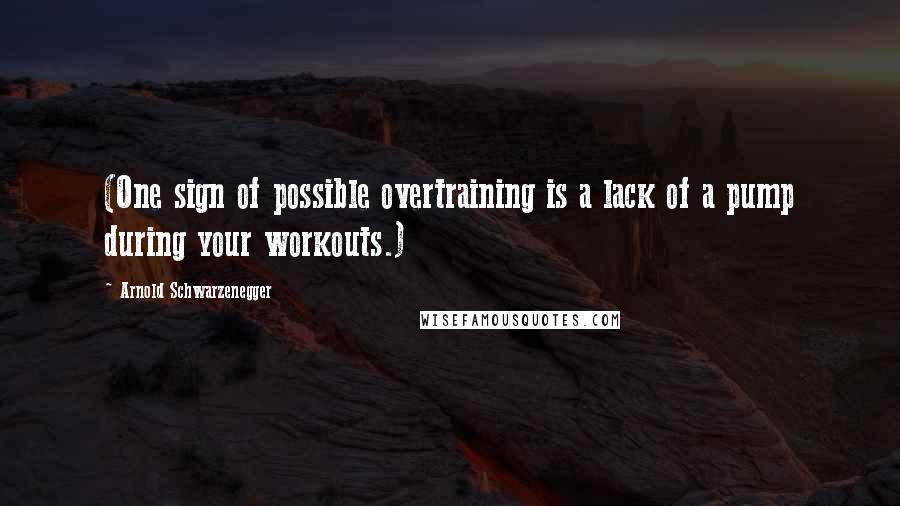 Arnold Schwarzenegger Quotes: (One sign of possible overtraining is a lack of a pump during your workouts.)