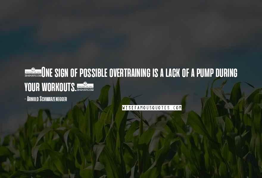 Arnold Schwarzenegger Quotes: (One sign of possible overtraining is a lack of a pump during your workouts.)