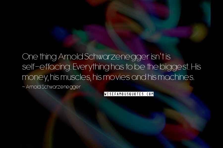 Arnold Schwarzenegger Quotes: One thing Arnold Schwarzenegger isn't is self-effacing. Everything has to be the biggest. His money, his muscles, his movies and his machines.