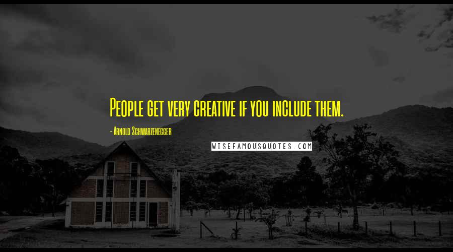 Arnold Schwarzenegger Quotes: People get very creative if you include them.