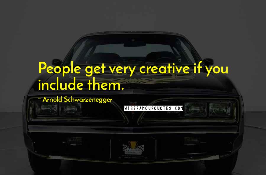 Arnold Schwarzenegger Quotes: People get very creative if you include them.