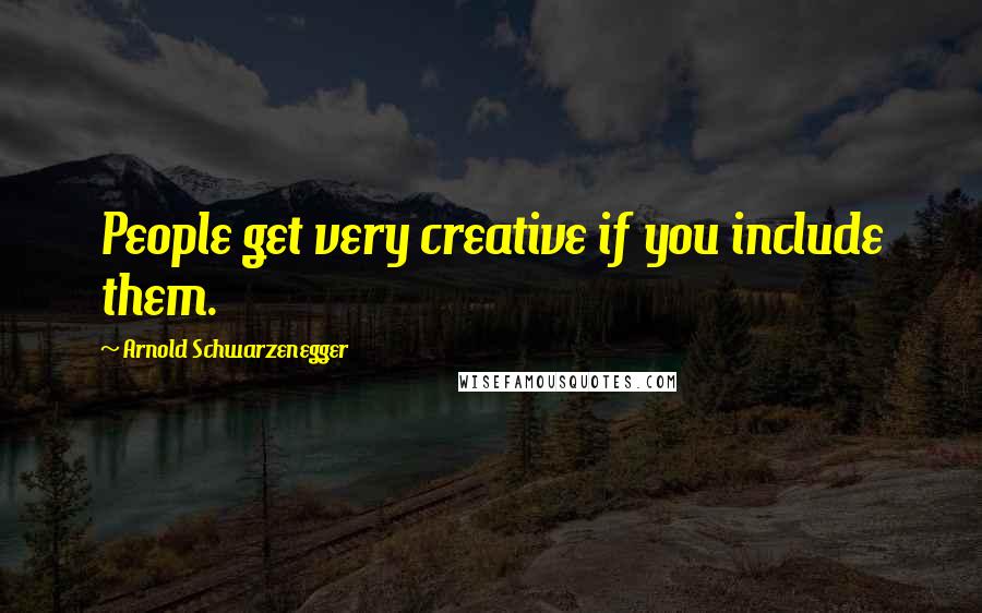 Arnold Schwarzenegger Quotes: People get very creative if you include them.